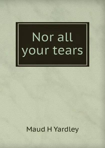 Обложка книги Nor all your tears, Maud H Yardley