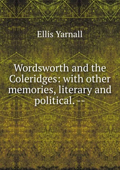 Обложка книги Wordsworth and the Coleridges: with other memories, literary and political. --, Ellis Yarnall