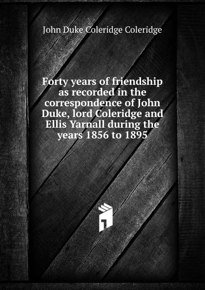 Обложка книги Forty years of friendship as recorded in the correspondence of John Duke, lord Coleridge and Ellis Yarnall during the years 1856 to 1895, John Duke Coleridge Coleridge