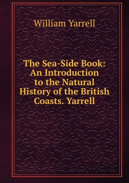 Обложка книги The Sea-Side Book: An Introduction to the Natural History of the British Coasts. Yarrell, William Yarrell