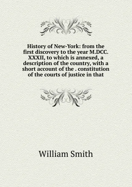 Обложка книги History of New-York: from the first discovery to the year M.DCC.XXXII, to which is annexed, a description of the country, with a short account of the . constitution of the courts of justice in that, Smith William