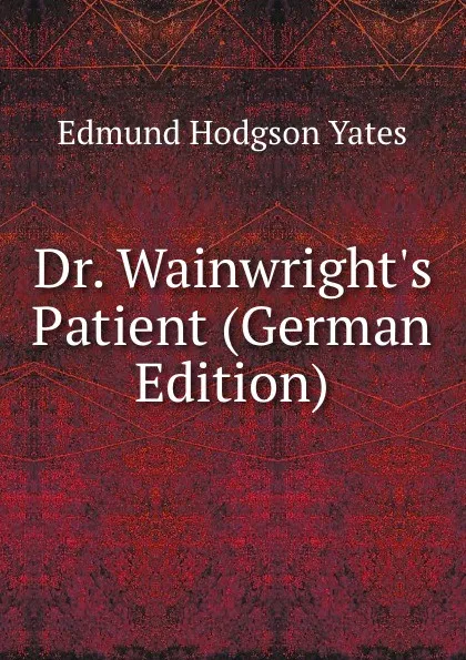 Обложка книги Dr. Wainwright.s Patient (German Edition), Edmund Hodgson Yates