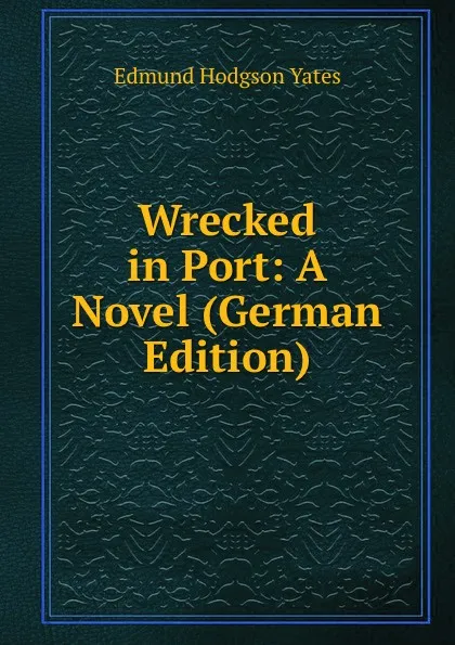 Обложка книги Wrecked in Port: A Novel (German Edition), Edmund Hodgson Yates