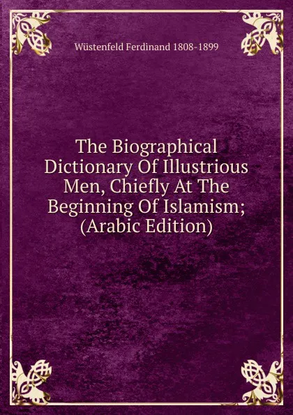 Обложка книги The Biographical Dictionary Of Illustrious Men, Chiefly At The Beginning Of Islamism; (Arabic Edition), Wüstenfeld Ferdinand 1808-1899