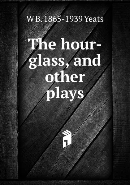 Обложка книги The hour-glass, and other plays, W. B. Yeats