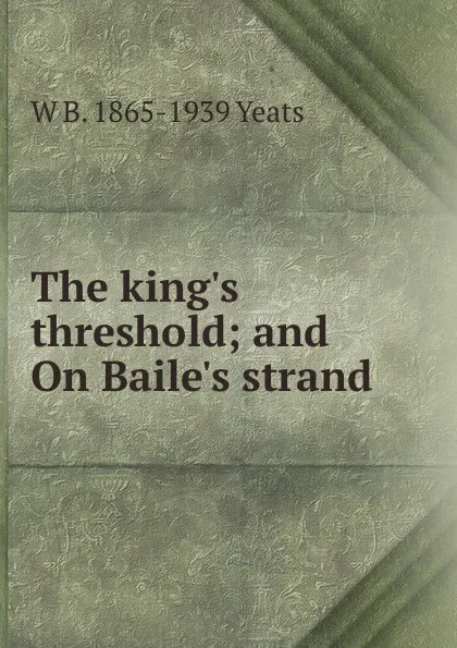 Обложка книги The king.s threshold; and On Baile.s strand, W. B. Yeats