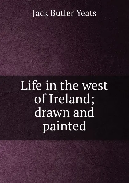 Обложка книги Life in the west of Ireland; drawn and painted, Jack Butler Yeats