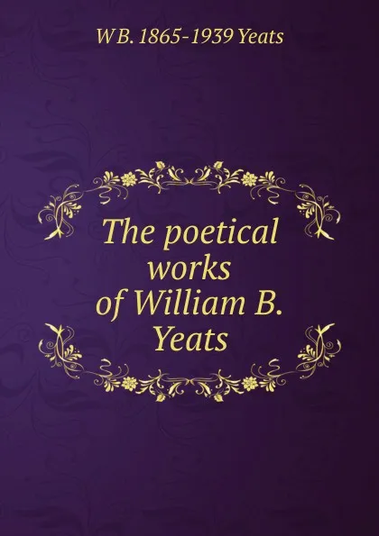 Обложка книги The poetical works of William B. Yeats, W. B. Yeats