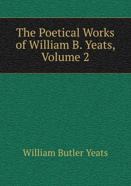 Обложка книги The Poetical Works of William B. Yeats, Volume 2, W. B. Yeats