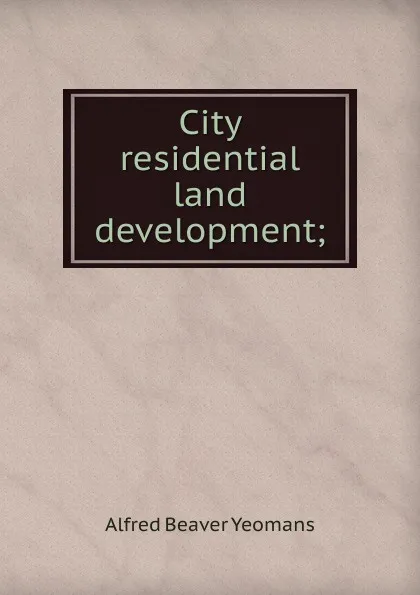 Обложка книги City residential land development;, Alfred Beaver Yeomans