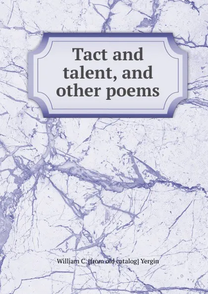 Обложка книги Tact and talent, and other poems, William C. [from old catalog] Yergin
