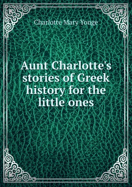 Обложка книги Aunt Charlotte.s stories of Greek history for the little ones, Charlotte Mary Yonge