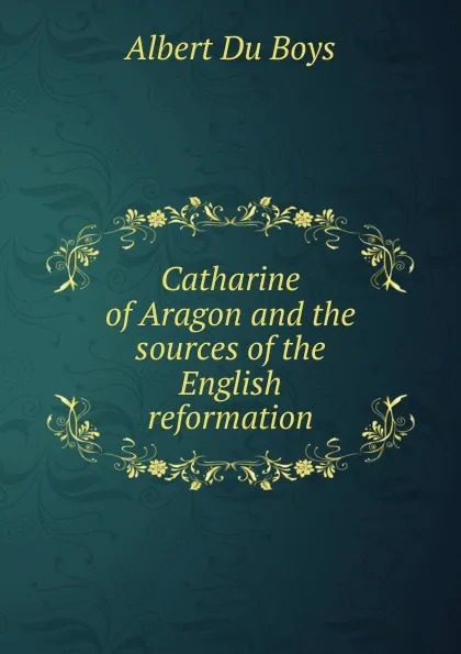 Обложка книги Catharine of Aragon and the sources of the English reformation, Albert Du Boys