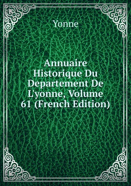 Обложка книги Annuaire Historique Du Departement De L.yonne, Volume 61 (French Edition), Yonne