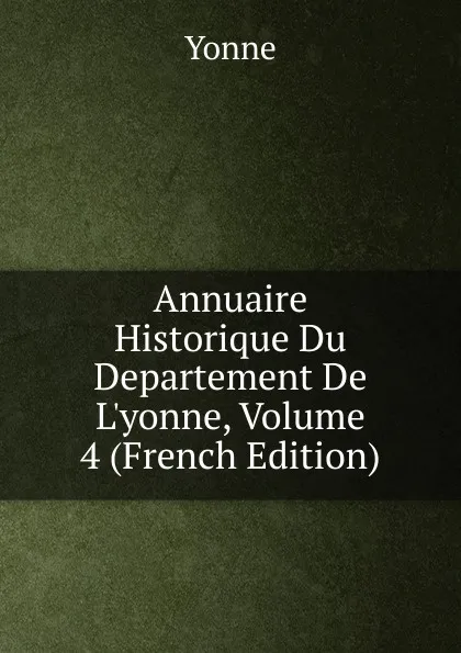 Обложка книги Annuaire Historique Du Departement De L.yonne, Volume 4 (French Edition), Yonne