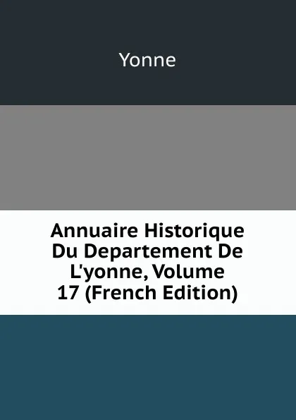 Обложка книги Annuaire Historique Du Departement De L.yonne, Volume 17 (French Edition), Yonne