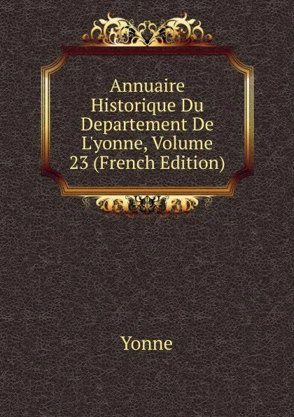 Обложка книги Annuaire Historique Du Departement De L.yonne, Volume 23 (French Edition), Yonne