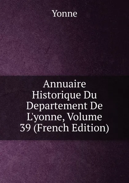 Обложка книги Annuaire Historique Du Departement De L.yonne, Volume 39 (French Edition), Yonne