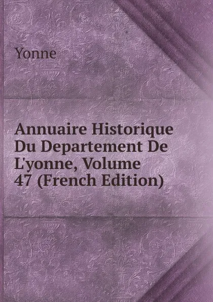 Обложка книги Annuaire Historique Du Departement De L.yonne, Volume 47 (French Edition), Yonne