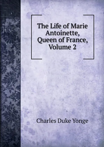 Обложка книги The Life of Marie Antoinette, Queen of France, Volume 2, Charles Duke Yonge