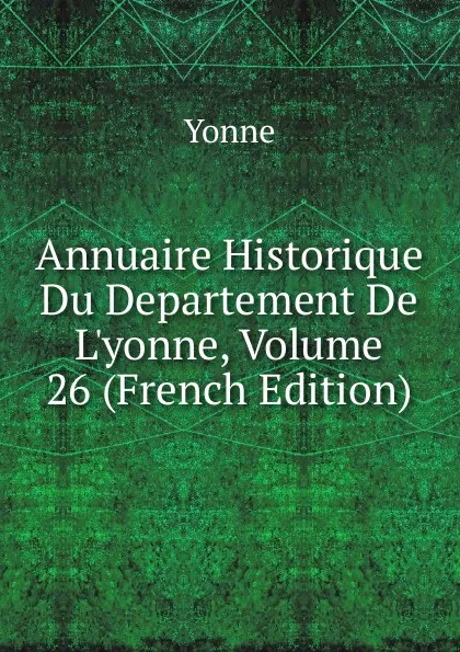 Обложка книги Annuaire Historique Du Departement De L.yonne, Volume 26 (French Edition), Yonne