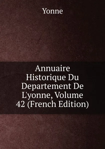 Обложка книги Annuaire Historique Du Departement De L.yonne, Volume 42 (French Edition), Yonne