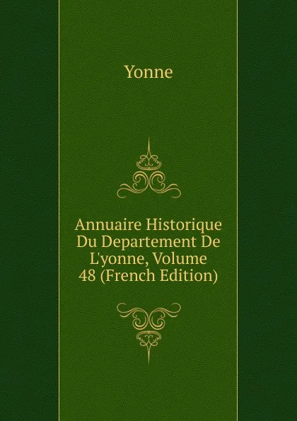 Обложка книги Annuaire Historique Du Departement De L.yonne, Volume 48 (French Edition), Yonne