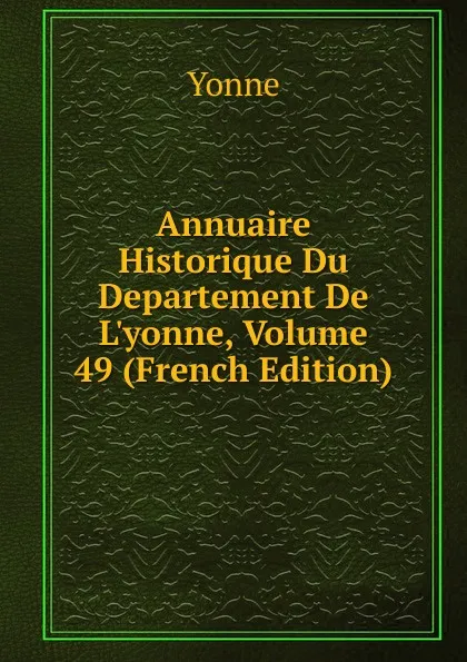 Обложка книги Annuaire Historique Du Departement De L.yonne, Volume 49 (French Edition), Yonne