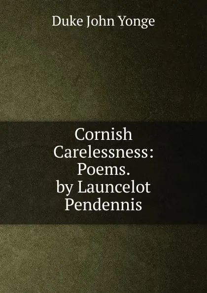 Обложка книги Cornish Carelessness: Poems. by Launcelot Pendennis, Duke John Yonge