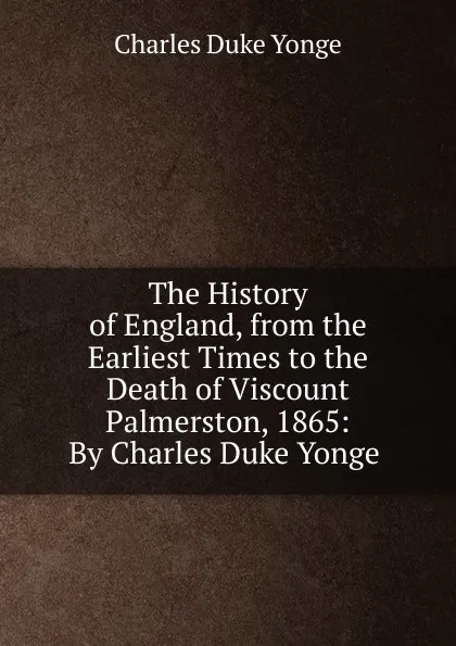 Обложка книги The History of England, from the Earliest Times to the Death of Viscount Palmerston, 1865: By Charles Duke Yonge ., Charles Duke Yonge