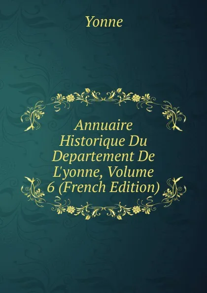 Обложка книги Annuaire Historique Du Departement De L.yonne, Volume 6 (French Edition), Yonne