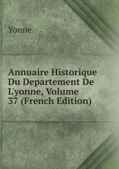 Обложка книги Annuaire Historique Du Departement De L.yonne, Volume 37 (French Edition), Yonne