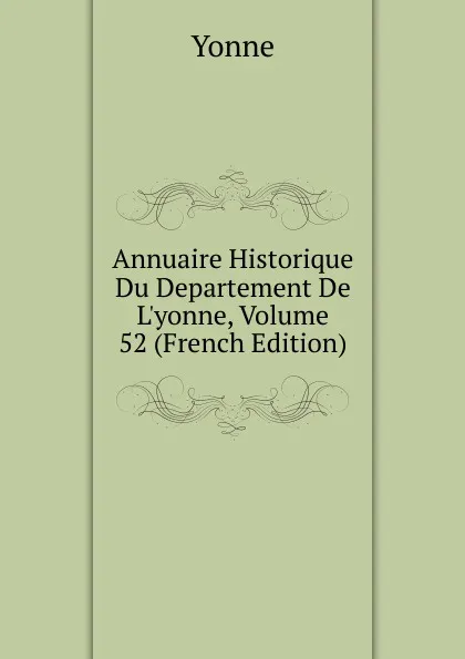 Обложка книги Annuaire Historique Du Departement De L.yonne, Volume 52 (French Edition), Yonne