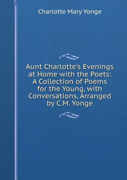 Обложка книги Aunt Charlotte.s Evenings at Home with the Poets: A Collection of Poems for the Young, with Conversations, Arranged by C.M. Yonge, Charlotte Mary Yonge