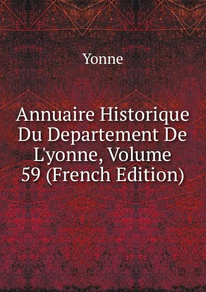 Обложка книги Annuaire Historique Du Departement De L.yonne, Volume 59 (French Edition), Yonne