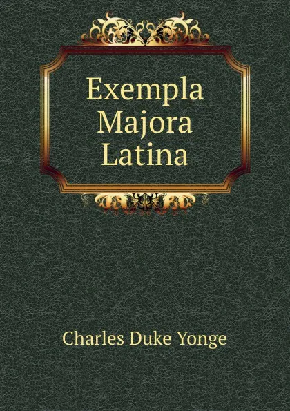 Обложка книги Exempla Majora Latina, Charles Duke Yonge