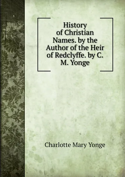 Обложка книги History of Christian Names. by the Author of the Heir of Redclyffe. by C.M. Yonge, Charlotte Mary Yonge