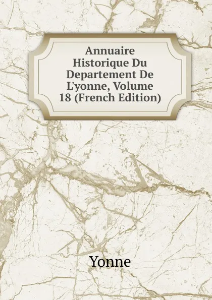 Обложка книги Annuaire Historique Du Departement De L.yonne, Volume 18 (French Edition), Yonne