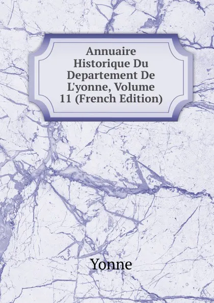 Обложка книги Annuaire Historique Du Departement De L.yonne, Volume 11 (French Edition), Yonne