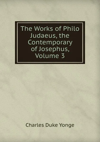 Обложка книги The Works of Philo Judaeus, the Contemporary of Josephus, Volume 3, Charles Duke Yonge