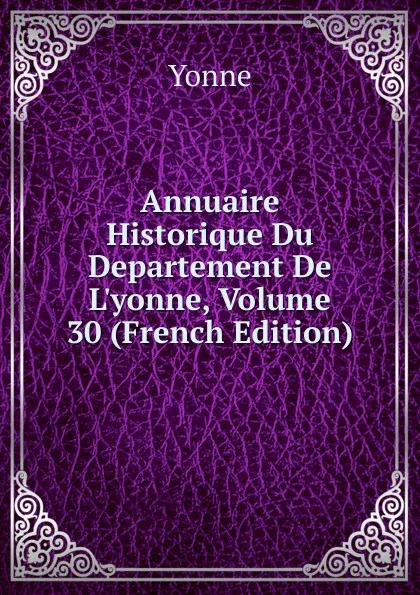 Обложка книги Annuaire Historique Du Departement De L.yonne, Volume 30 (French Edition), Yonne