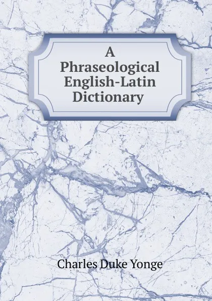 Обложка книги A Phraseological English-Latin Dictionary ., Charles Duke Yonge