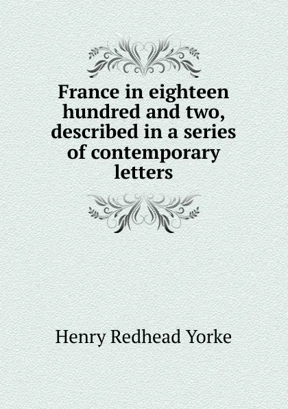 Обложка книги France in eighteen hundred and two, described in a series of contemporary letters, Henry Redhead Yorke