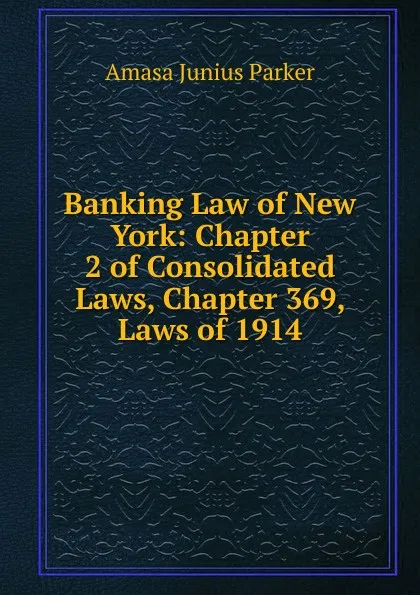 Обложка книги Banking Law of New York: Chapter 2 of Consolidated Laws, Chapter 369, Laws of 1914, Amasa Junius Parker