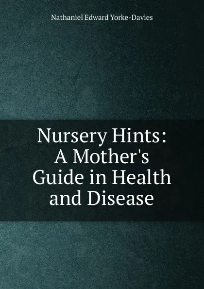 Обложка книги Nursery Hints: A Mother.s Guide in Health and Disease, Nathaniel Edward Yorke-Davies