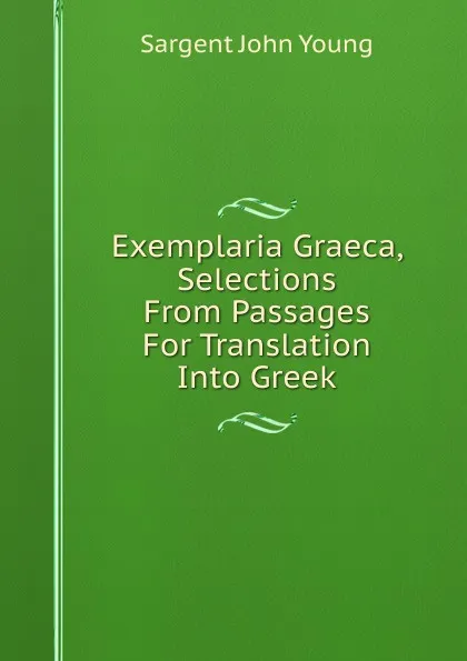 Обложка книги Exemplaria Graeca, Selections From Passages For Translation Into Greek, Sargent John Young