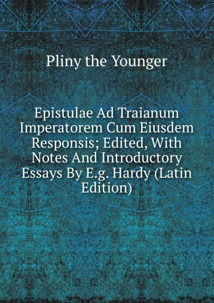 Обложка книги Epistulae Ad Traianum Imperatorem Cum Eiusdem Responsis; Edited, With Notes And Introductory Essays By E.g. Hardy (Latin Edition), Pliny the Younger