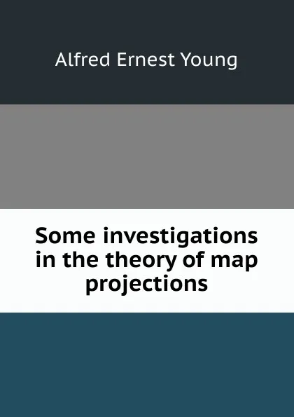 Обложка книги Some investigations in the theory of map projections, Alfred Ernest Young