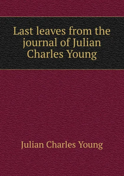 Обложка книги Last leaves from the journal of Julian Charles Young, Julian Charles Young