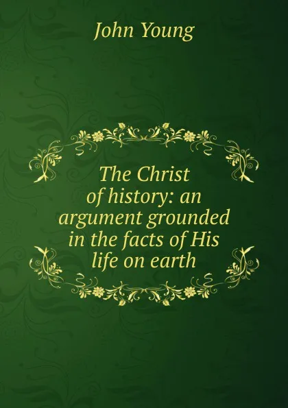 Обложка книги The Christ of history: an argument grounded in the facts of His life on earth, John Young